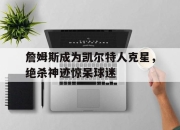 爱游戏足球官网-詹姆斯成为凯尔特人克星，绝杀神迹惊呆球迷的简单介绍