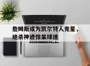 爱游戏足球官网-詹姆斯成为凯尔特人克星，绝杀神迹惊呆球迷的简单介绍