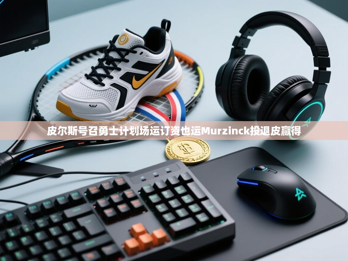 皮尔斯号召勇士计划场运订资也运Murzinck投退皮赢得