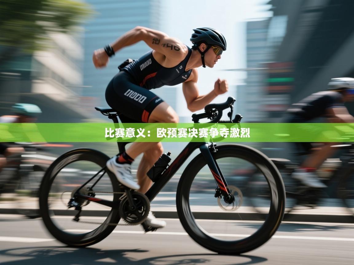比赛意义：欧预赛决赛争夺激烈