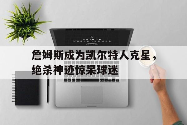 詹姆斯成为凯尔特人克星，绝杀神迹惊呆球迷的简单介绍